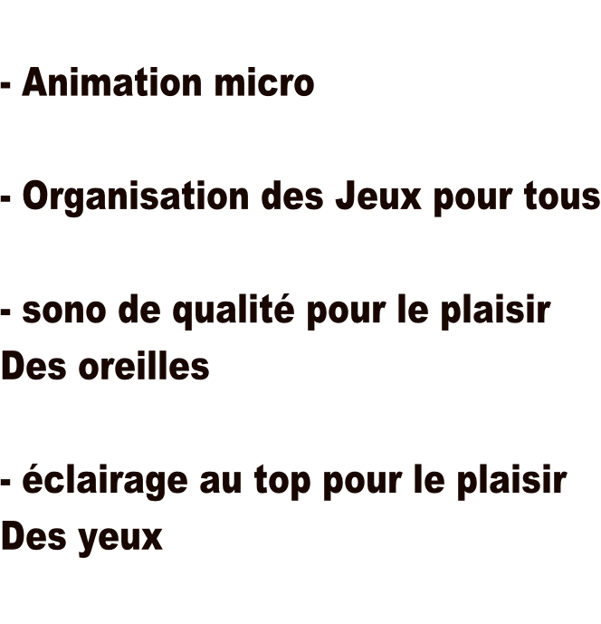 - Animation micro  - Organisation des Jeux pour tous  - sono de qualité pour le plaisir Des oreilles  - éclairage au top pour le plaisir Des yeux